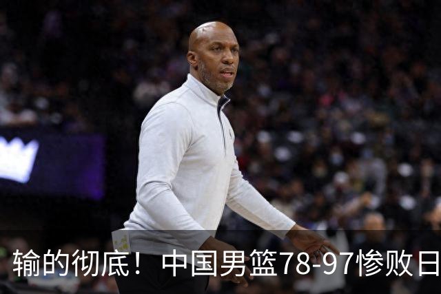 输的彻底！中国男篮78-97惨败日本，无缘决赛！外线崩盘+篮板被爆